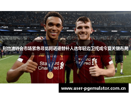 利物浦转会市场紧急寻觅阿诺德替补人选年轻边卫或成今夏关键布局 利物浦转会市场紧急寻觅阿诺德替补人选年轻边卫或成今夏关键布局