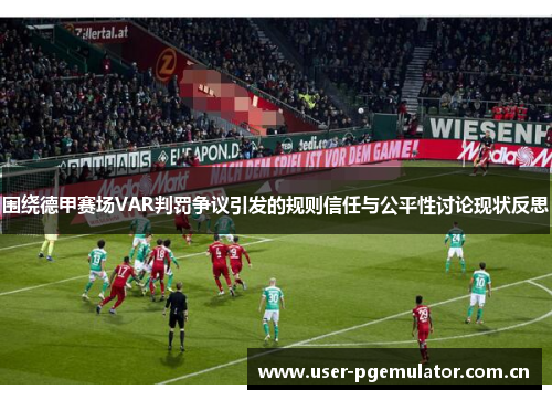 围绕德甲赛场VAR判罚争议引发的规则信任与公平性讨论现状反思 围绕德甲赛场VAR判罚争议引发的规则信任与公平性讨论现状反思