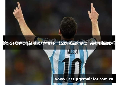 恰尔汗奥卢对阵阿根廷世界杯全场表现深度复盘与关键瞬间解析 恰尔汗奥卢对阵阿根廷世界杯全场表现深度复盘与关键瞬间解析