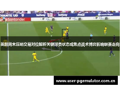 英超周末压哨交易对位解析关键球员状态成焦点战术博弈影响联赛走向 英超周末压哨交易对位解析关键球员状态成焦点战术博弈影响联赛走向